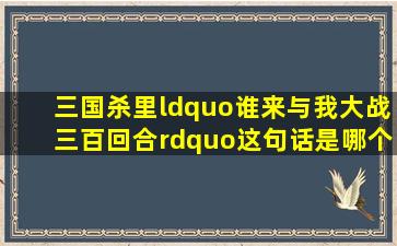 三国杀里,“谁来与我大战三百回合”这句话是哪个角色说的