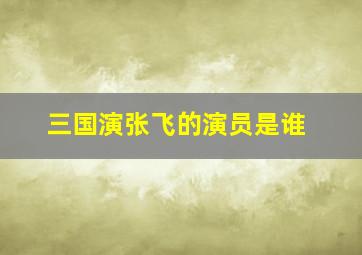 三国演张飞的演员是谁