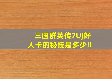 三国群英传7UJ好人卡的秘技是多少!!