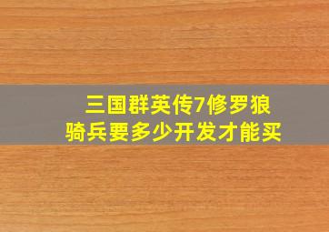 三国群英传7修罗狼骑兵要多少开发才能买