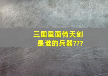 三国里面倚天剑是谁的兵器???