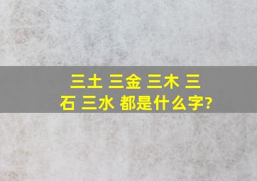 三土 三金 三木 三石 三水 都是什么字?