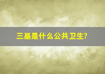 三基是什么公共卫生?