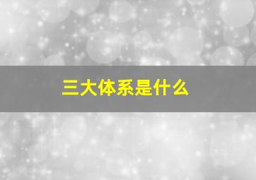 三大体系是什么(