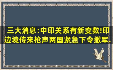 三大消息:中印关系有新变数!印边境传来枪声;两国紧急下令撤军...