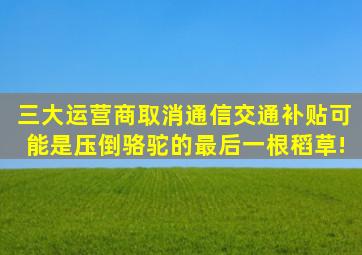 三大运营商取消通信、交通补贴,可能是压倒骆驼的最后一根稻草!