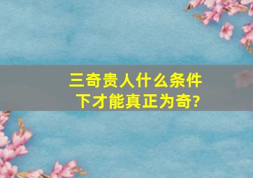 三奇贵人,什么条件下才能真正为奇?