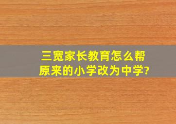 三宽家长教育怎么帮原来的小学改为中学?