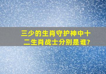 三少的生肖守护神中十二生肖战士分别是谁?