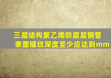 三层结构聚乙烯防腐层钢管表面锚纹深度至少应达到()mm。