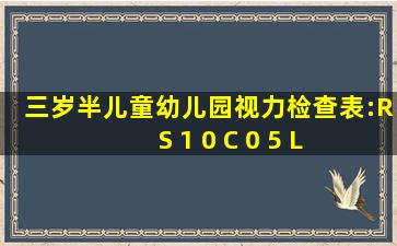 三岁半儿童幼儿园视力检查表:R S 1 0 C 0 5 L S 0 75 C 0 50