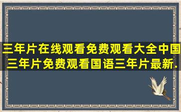 三年片在线观看免费观看大全中国,三年片免费观看国语,三年片最新...