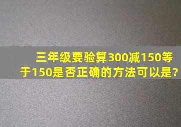 三年级要验算300减150等于150是否正确的方法可以是?