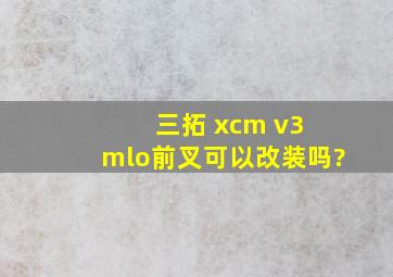 三拓 xcm v3 mlo前叉可以改装吗?