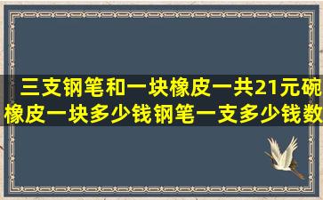 三支钢笔和一块橡皮一共21元碗橡皮一块多少钱钢笔一支多少钱数学题?