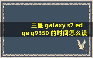 三星 galaxy s7 edge g9350 的时间怎么设置