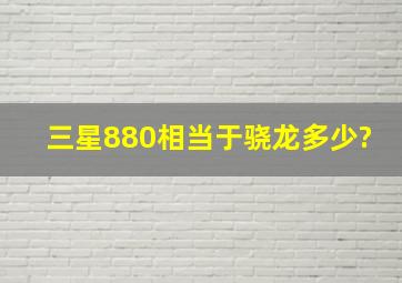 三星880相当于骁龙多少?