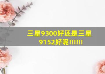 三星9300好还是三星9152好呢!!!!!!