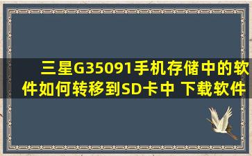 三星G35091手机存储中的软件如何转移到SD卡中 下载软件如何设置...