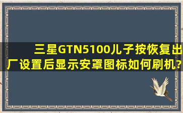 三星GTN5100儿子按恢复出厂设置后显示安罩图标如何刷机?