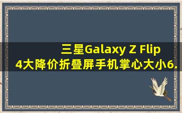 三星Galaxy Z Flip4大降价,折叠屏手机,掌心大小,6.7英寸大屏