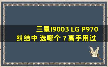 三星I9003 LG P970 纠结中 选哪个 ? 高手、用过的来回答