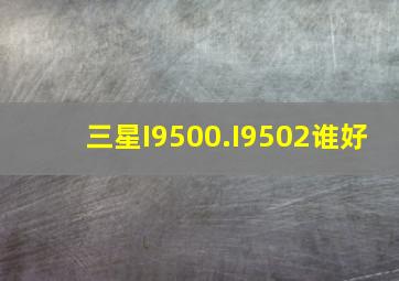 三星I9500.I9502谁好