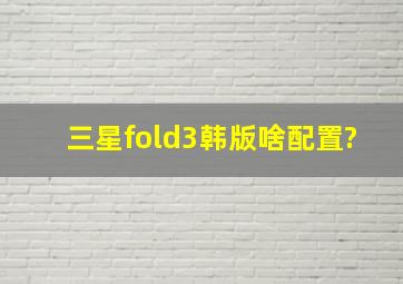 三星fold3韩版啥配置?