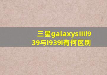 三星galaxysⅢi939与i939i有何区别