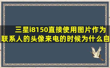 三星i8150直接使用图片作为联系人的头像来电的时候为什么自动会...