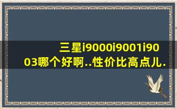 三星i9000,i9001,i9003哪个好啊..性价比高点儿.,还有就是港行、欧版、...