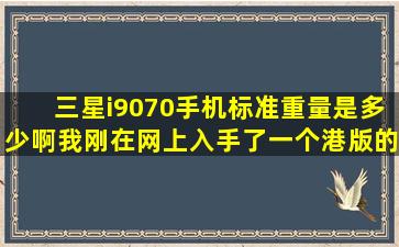 三星i9070手机标准重量是多少啊我刚在网上入手了一个港版的重量