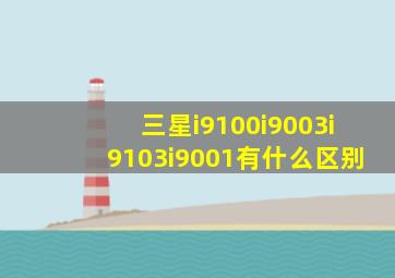 三星i9100i9003i9103i9001有什么区别(