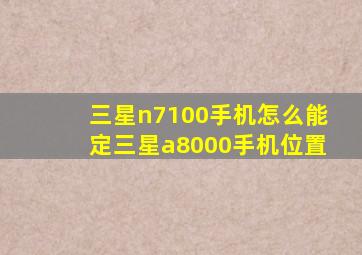 三星n7100手机怎么能定三星a8000手机位置