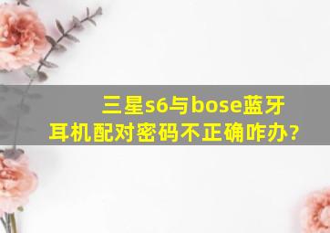 三星s6与bose蓝牙耳机配对密码不正确咋办?