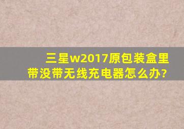 三星w2017原包装盒里带没带无线充电器怎么办?