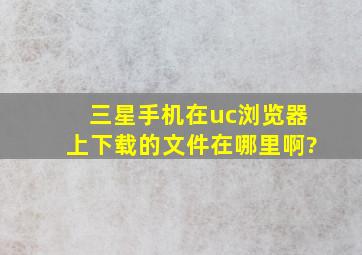 三星手机在uc浏览器上下载的文件在哪里啊?