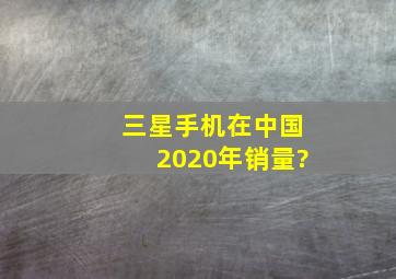 三星手机在中国2020年销量?