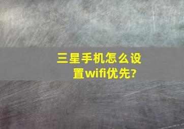 三星手机怎么设置wifi优先?