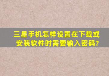 三星手机怎样设置在下载或安装软件时需要输入密码?