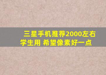 三星手机推荐2000左右 学生用 希望像素好一点