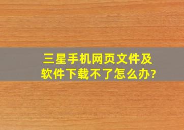 三星手机网页文件及软件下载不了怎么办?