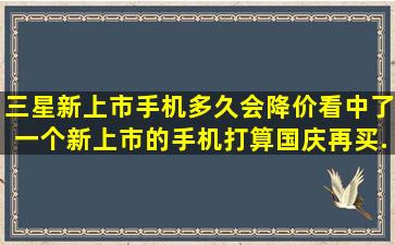 三星新上市手机多久会降价,看中了一个新上市的手机,打算国庆再买...