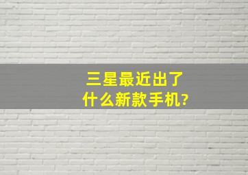 三星最近出了什么新款手机?