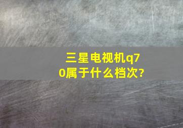 三星电视机q70属于什么档次?