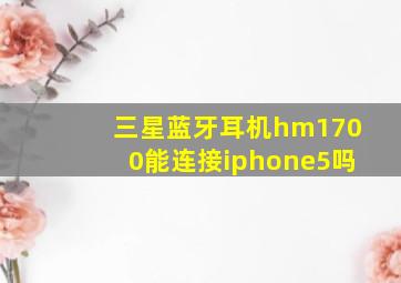 三星蓝牙耳机hm1700能连接iphone5吗
