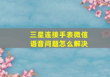 三星连接手表微信语音问题怎么解决