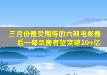 三月份最受期待的六部电影,最后一部票房有望突破20+亿