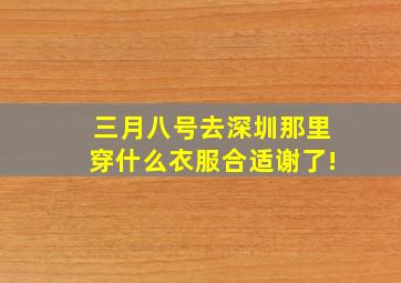 三月八号去深圳,那里穿什么衣服合适,谢了!