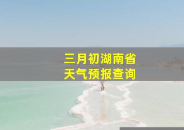 三月初湖南省天气预报查询